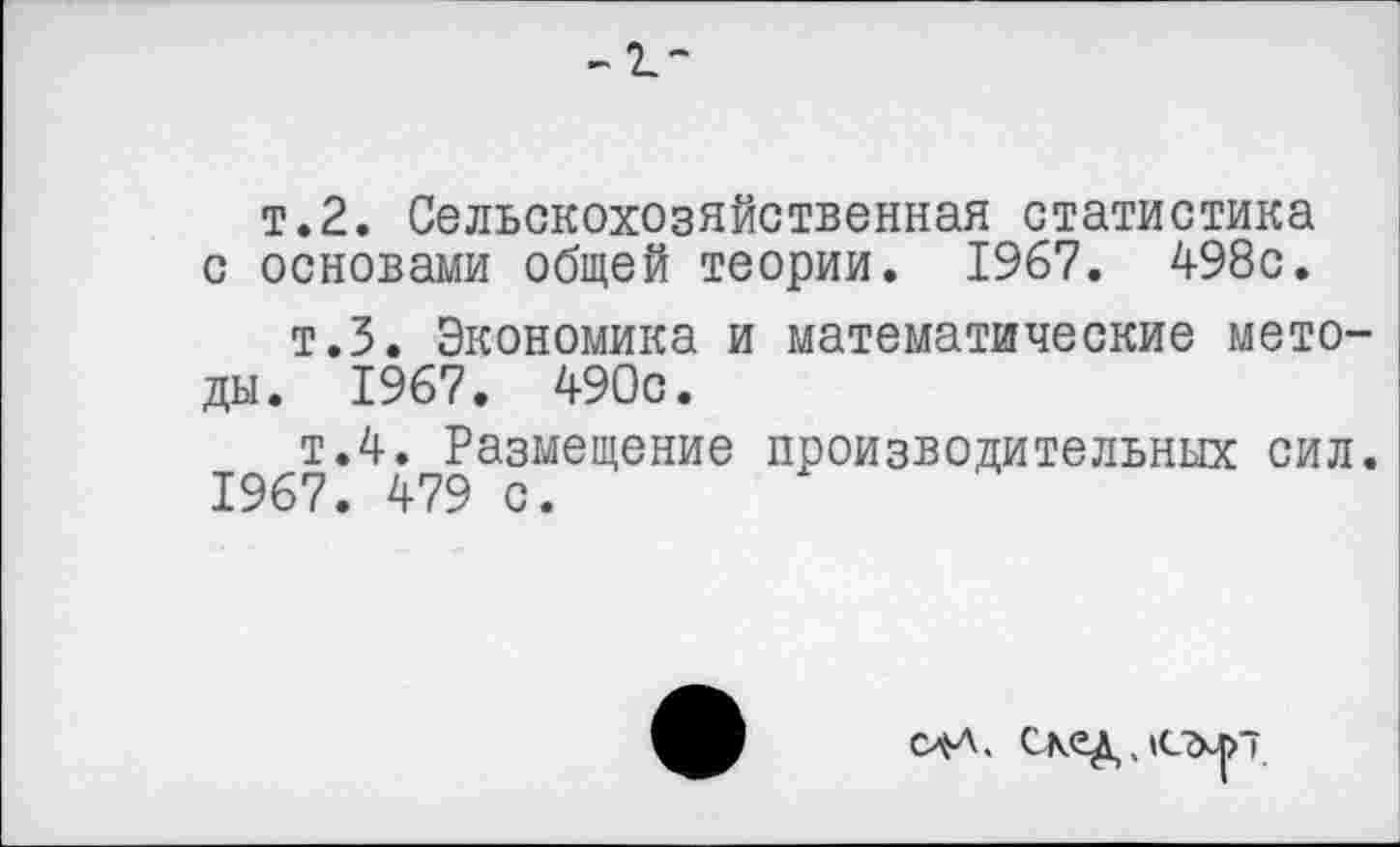 ﻿-1-
т.2. Сельскохозяйственная статистика с основами общей теории. 1967. 498с.
т.З. Экономика и математические методы. 1967. 490с.
т.4. Размещение производительных сил. 1967. 479 с.
Сд'Л.
След, 1(лр*